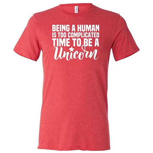 Being A Human Is Too Complicated, Time To Be A Unicorn Shirt Unisex